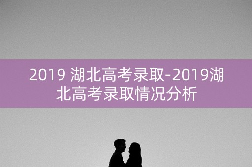 2019 湖北高考录取-2019湖北高考录取情况分析