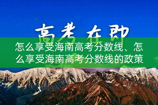 怎么享受海南高考分数线、怎么享受海南高考分数线的政策