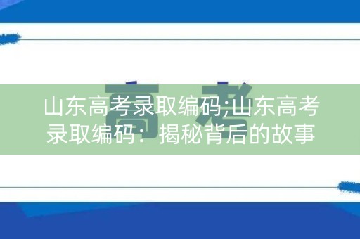 山东高考录取编码;山东高考录取编码：揭秘背后的故事