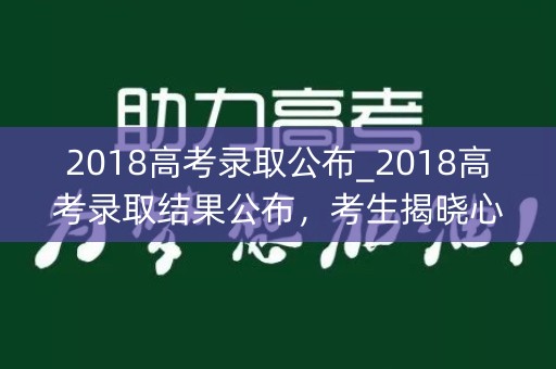 2018高考录取公布_2018高考录取结果公布，考生揭晓心中答案