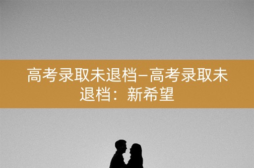 高考录取未退档—高考录取未退档：新希望