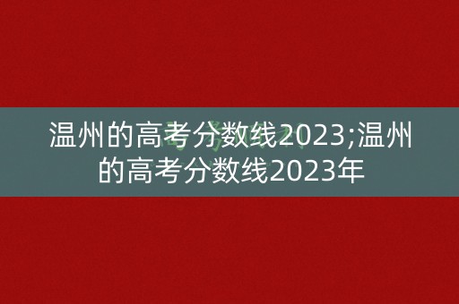 温州的高考分数线2023;温州的高考分数线2023年 温州的高考分数线2023;温州的高考分数线2023年