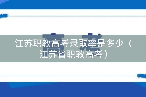 江苏职教高考录取率是多少（江苏省职教高考）