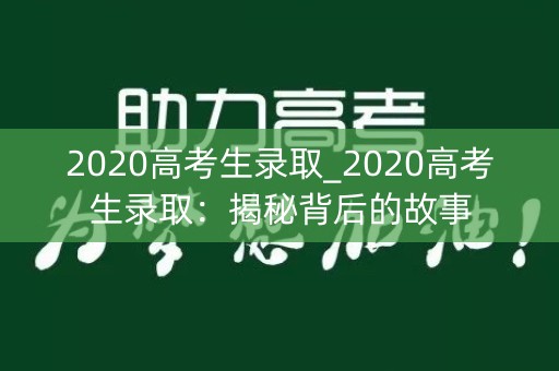2020高考生录取_2020高考生录取：揭秘背后的故事