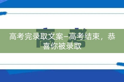 高考完录取文案—高考结束,恭喜你被录取 高考完录取文案—高考结束,恭喜你被录取