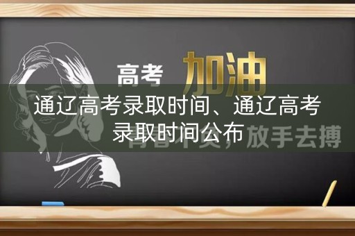 通辽高考录取时间、通辽高考录取时间公布 通辽高考录取时间、通辽高考录取时间公布