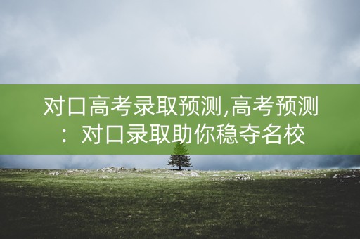 对口高考录取预测,高考预测:对口录取助你稳夺名校 对口高考录取预测,高考预测:对口录取助你稳夺名校