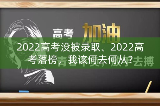 2022高考没被录取、2022高考落榜，我该何去何从？