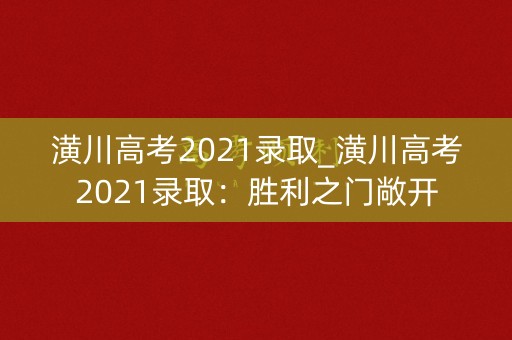 潢川高考2021录取_潢川高考2021录取：胜利之门敞开