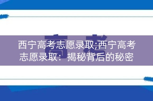 西宁高考志愿录取;西宁高考志愿录取：揭秘背后的秘密