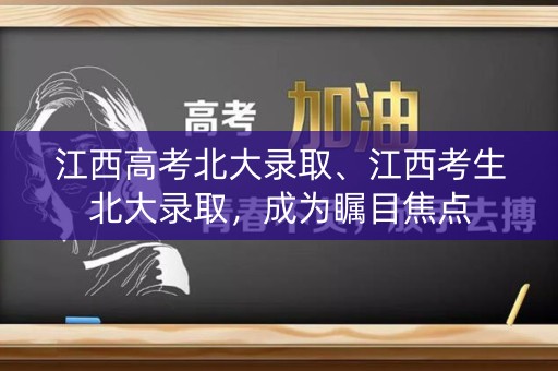 江西高考北大录取、江西考生北大录取，成为瞩目焦点
