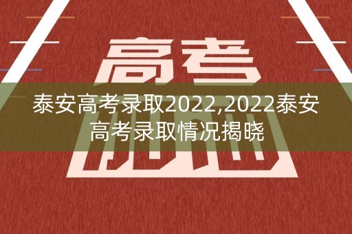 泰安高考录取2022,2022泰安高考录取情况揭晓
