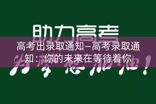 高考出录取通知—高考录取通知:你的未来在等待着你 高考出录取通知—高考录取通知:你的未来在等待着你