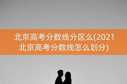 北京高考分数线分区么(2021北京高考分数线怎么划分)