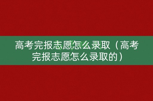 高考完报志愿怎么录取(高考完报志愿怎么录取的) 高考完报志愿怎么录取(高考完报志愿怎么录取的)