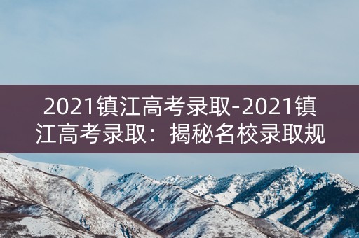 2021镇江高考录取-2021镇江高考录取：揭秘名校录取规则