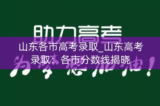 山东各市高考录取_山东高考录取：各市分数线揭晓