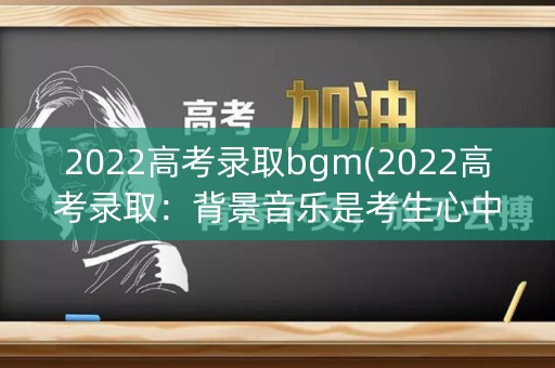 2022高考录取bgm(2022高考录取:背景音乐是考生心中的神曲”) 2022高考录取bgm(2022高考录取:背景音乐是考生心中的神曲”)