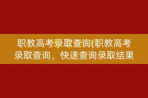 职教高考录取查询(职教高考录取查询，快速查询录取结果)