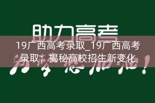 19广西高考录取_19广西高考录取:揭秘高校招生新变化 19广西高考录取_19广西高考录取:揭秘高校招生新变化
