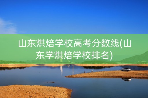 山东烘焙学校高考分数线(山东学烘焙学校排名)