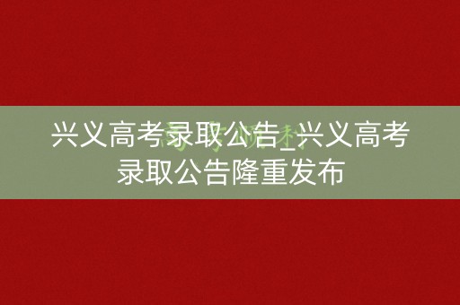 兴义高考录取公告_兴义高考录取公告隆重发布 兴义高考录取公告_兴义高考录取公告隆重发布