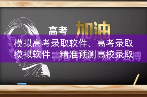 模拟高考录取软件、高考录取模拟软件:精准预测高校录取结果 模拟高考录取软件、高考录取模拟软件:精准预测高校录取结果