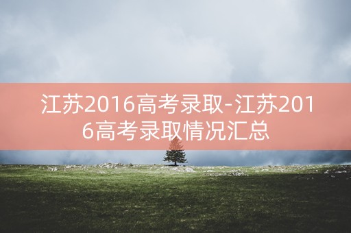 江苏2016高考录取-江苏2016高考录取情况汇总