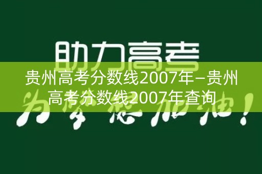 贵州高考分数线2007年—贵州高考分数线2007年查询 贵州高考分数线2007年—贵州高考分数线2007年查询