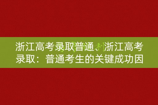 浙江高考录取普通、浙江高考录取:普通考生的关键成功因素 浙江高考录取普通、浙江高考录取:普通考生的关键成功因素