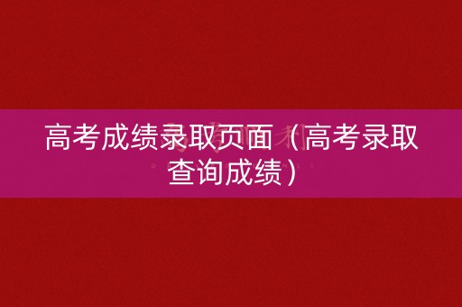 高考成绩录取页面（高考录取查询成绩）
