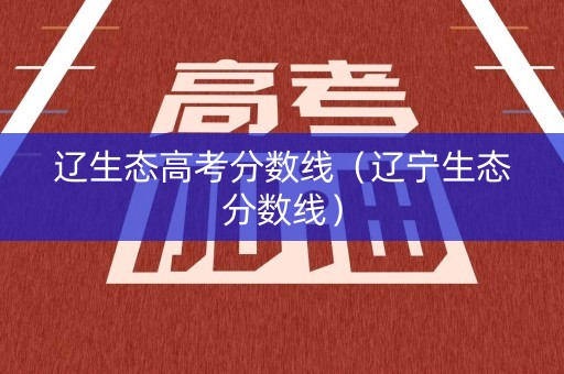 辽生态高考分数线(辽宁生态分数线) 辽生态高考分数线(辽宁生态分数线)