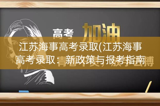 江苏海事高考录取(江苏海事高考录取:新政策与报考指南) 江苏海事高考录取(江苏海事高考录取:新政策与报考指南)