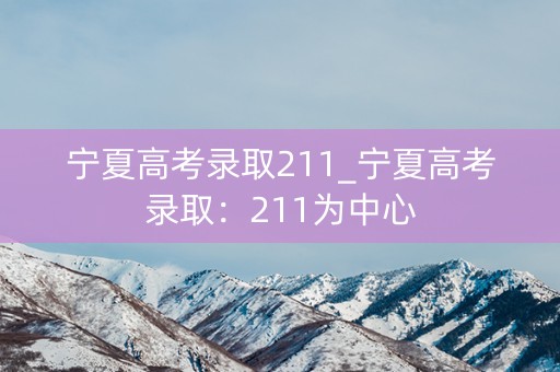 宁夏高考录取211_宁夏高考录取:211为中心 宁夏高考录取211_宁夏高考录取:211为中心
