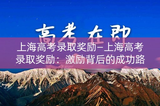 上海高考录取奖励—上海高考录取奖励：激励背后的成功路径