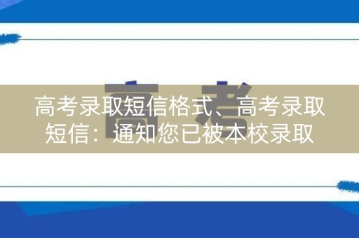 高考录取短信格式、高考录取短信：通知您已被本校录取
