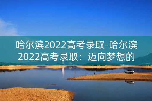 哈尔滨2022高考录取-哈尔滨2022高考录取:迈向梦想的起点 哈尔滨2022高考录取-哈尔滨2022高考录取:迈向梦想的起点