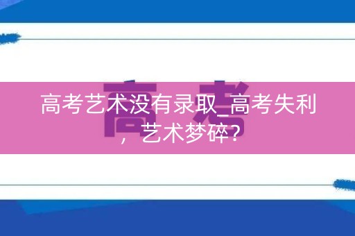 高考艺术没有录取_高考失利，艺术梦碎？