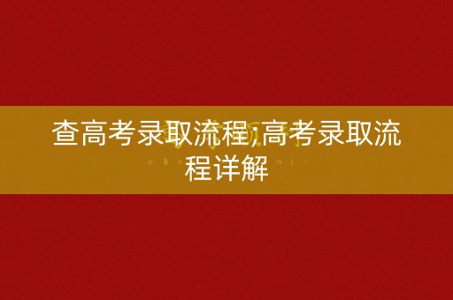 查高考录取流程;高考录取流程详解 查高考录取流程;高考录取流程详解