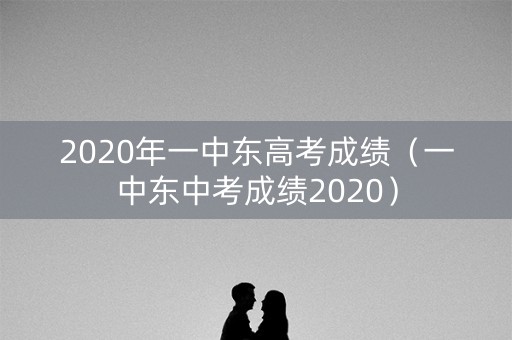2020年一中东高考成绩（一中东中考成绩2020）