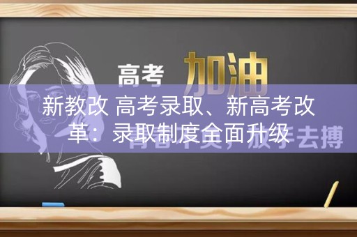 新教改 高考录取、新高考改革：录取制度全面升级