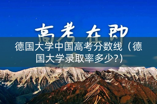 德国大学中国高考分数线（德国大学录取率多少?）