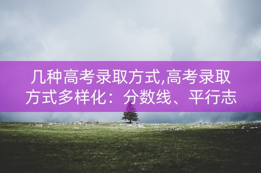 几种高考录取方式,高考录取方式多样化：分数线、平行志愿、综合素质评价等
