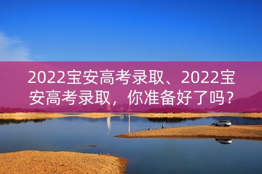 2022宝安高考录取、2022宝安高考录取，你准备好了吗？