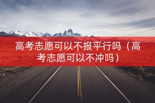 高考志愿可以不报平行吗（高考志愿可以不冲吗）