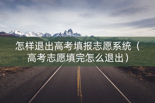 怎样退出高考填报志愿系统（高考志愿填完怎么退出）