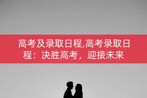 高考及录取日程,高考录取日程：决胜高考，迎接未来