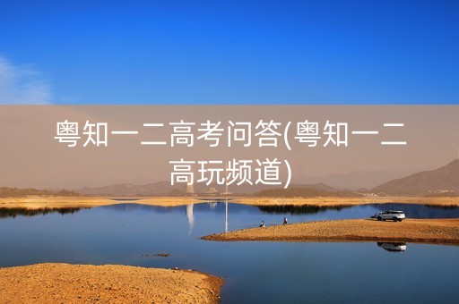 粤知一二高考问答(粤知一二高玩频道) 粤知一二高考问答(粤知一二高玩频道)