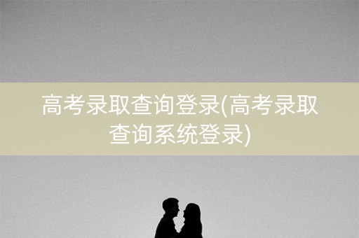 高考录取查询登录(高考录取查询系统登录)