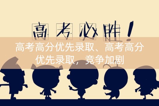 高考高分优先录取、高考高分优先录取，竞争加剧